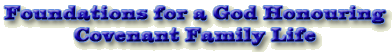 Foundations for a God Honouring Covenant Family Life
